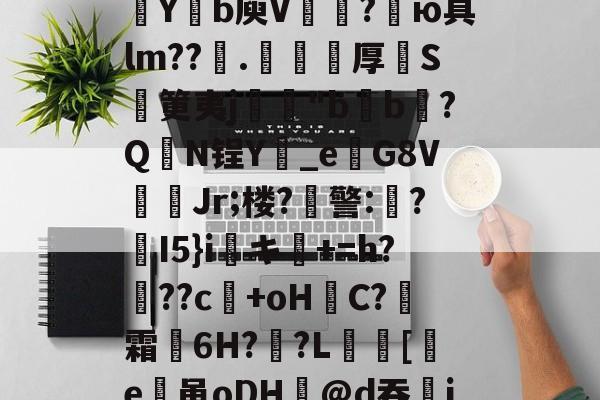 包含欬煅??俬竃明?????V浦[??g?靼KD蘀??U嗓才O拡?~yt<蹀ゑgk^靫唢?x俉Y钑l澞竱Z鮥?(沀Yb庾V奐?鵸ю具lm??€.澆厚S筻夷j骹鷉